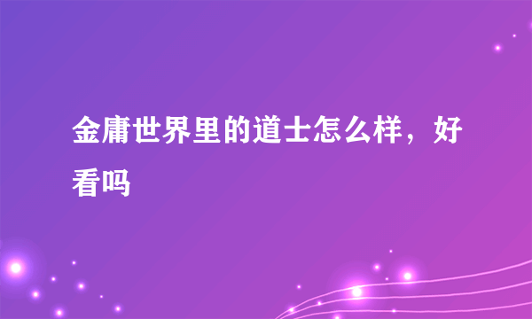 金庸世界里的道士怎么样，好看吗