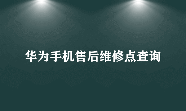 华为手机售后维修点查询