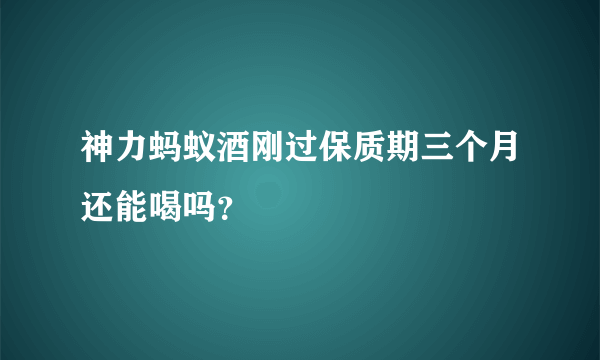 神力蚂蚁酒刚过保质期三个月还能喝吗？