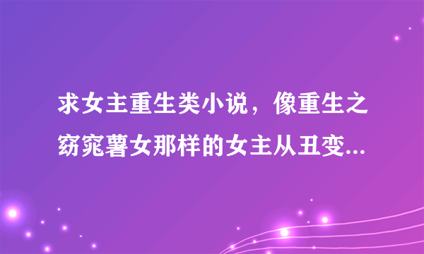 求女主重生类小说，像重生之窈窕薯女那样的女主从丑变美，从穷变富，慢慢改变的小说。