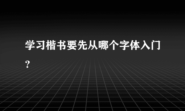 学习楷书要先从哪个字体入门？