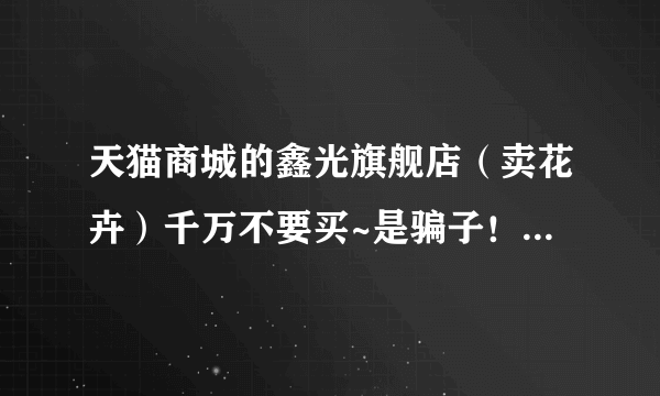 天猫商城的鑫光旗舰店（卖花卉）千万不要买~是骗子！给你发来的月季根本不是月季！是野蔷薇大家不要上当