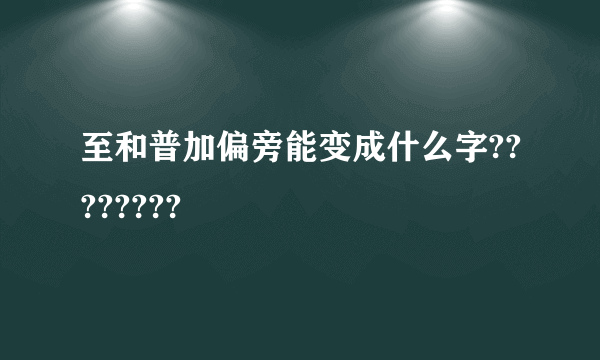 至和普加偏旁能变成什么字????????