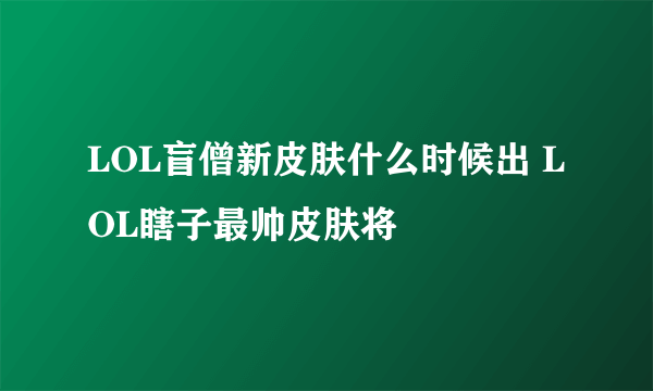 LOL盲僧新皮肤什么时候出 LOL瞎子最帅皮肤将