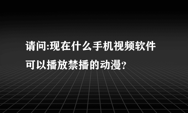 请问:现在什么手机视频软件可以播放禁播的动漫？