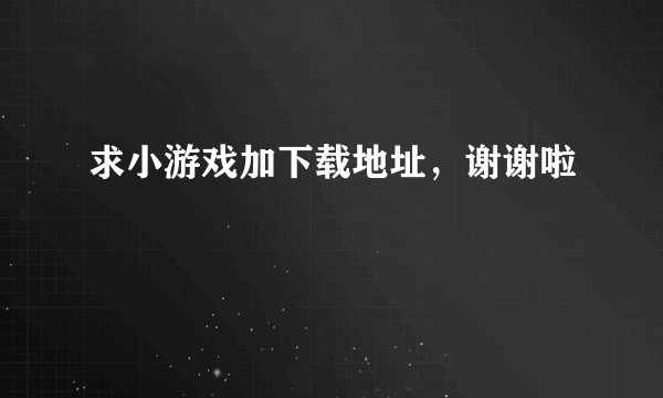 求小游戏加下载地址，谢谢啦