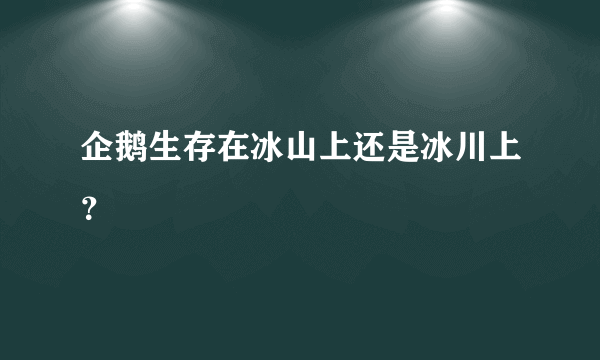 企鹅生存在冰山上还是冰川上？