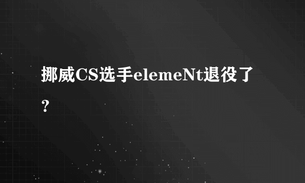 挪威CS选手elemeNt退役了？