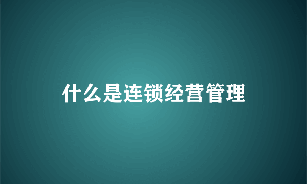 什么是连锁经营管理