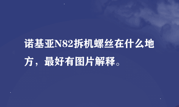 诺基亚N82拆机螺丝在什么地方，最好有图片解释。