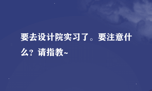 要去设计院实习了。要注意什么？请指教~