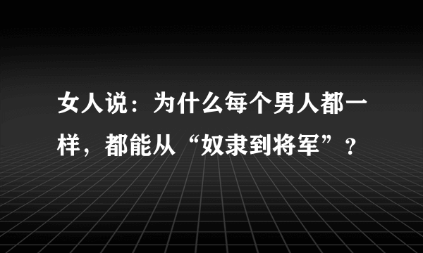 女人说：为什么每个男人都一样，都能从“奴隶到将军”？