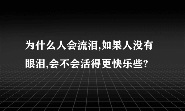 为什么人会流泪,如果人没有眼泪,会不会活得更快乐些?