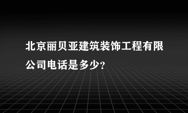 北京丽贝亚建筑装饰工程有限公司电话是多少？