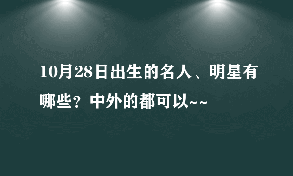 10月28日出生的名人、明星有哪些？中外的都可以~~