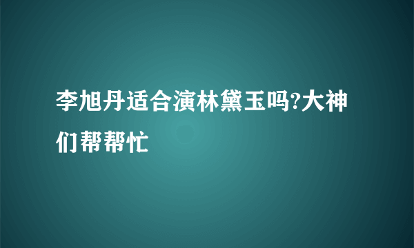 李旭丹适合演林黛玉吗?大神们帮帮忙