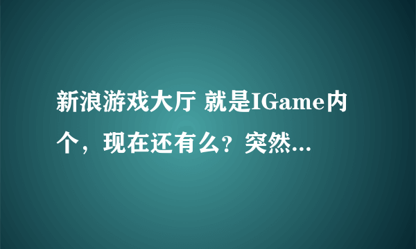 新浪游戏大厅 就是IGame内个，现在还有么？突然想玩燃烧战车、野菜部落内些小游戏了。如果还有 麻烦给个链