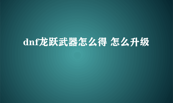 dnf龙跃武器怎么得 怎么升级