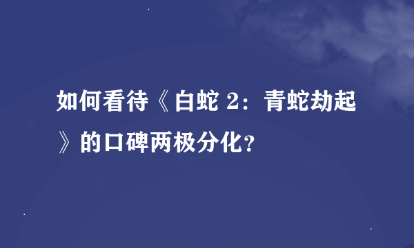 如何看待《白蛇 2：青蛇劫起》的口碑两极分化？