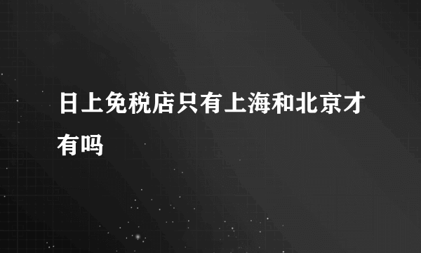 日上免税店只有上海和北京才有吗