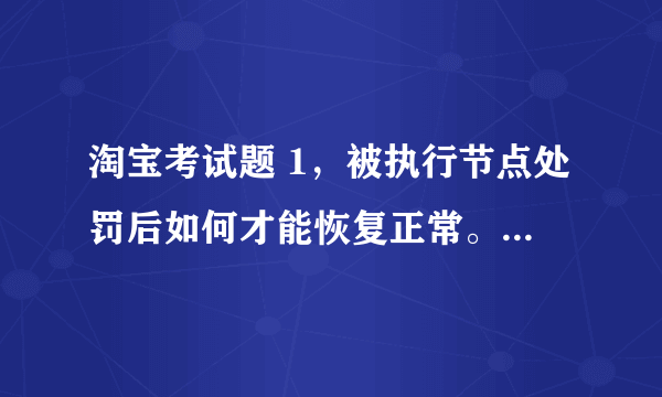 淘宝考试题 1，被执行节点处罚后如何才能恢复正常。 2，淘宝规则变更时，不会以哪种方式通知。