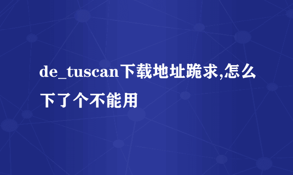 de_tuscan下载地址跪求,怎么下了个不能用