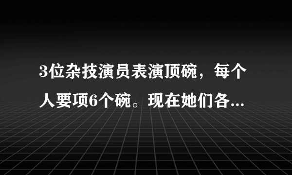 3位杂技演员表演顶碗，每个人要项6个碗。现在她们各顶了4个碗，一个人还要顶几个碗3个一共还要顶几个