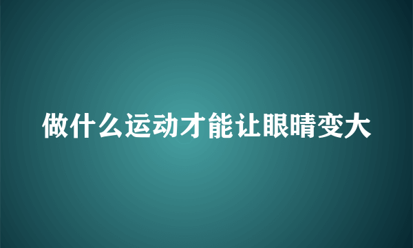 做什么运动才能让眼晴变大