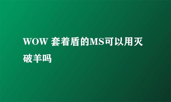 WOW 套着盾的MS可以用灭破羊吗