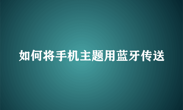 如何将手机主题用蓝牙传送