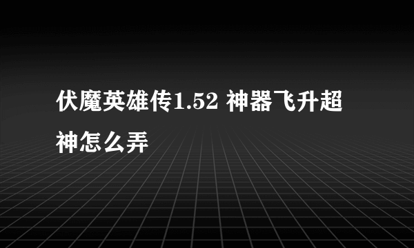 伏魔英雄传1.52 神器飞升超神怎么弄