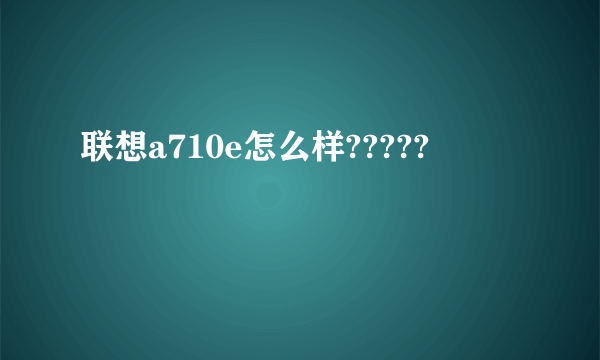 联想a710e怎么样?????