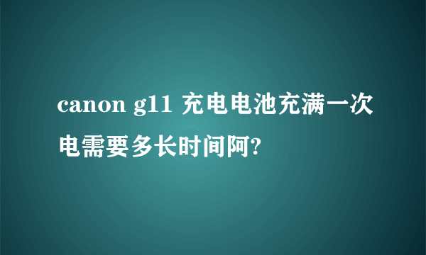 canon g11 充电电池充满一次电需要多长时间阿?