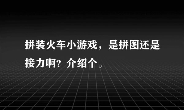 拼装火车小游戏，是拼图还是接力啊？介绍个。