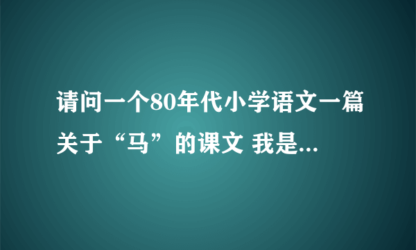 请问一个80年代小学语文一篇关于“马”的课文 我是85年小学毕业的，记得小时学的一篇课文中，讲述主