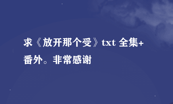 求《放开那个受》txt 全集+番外。非常感谢