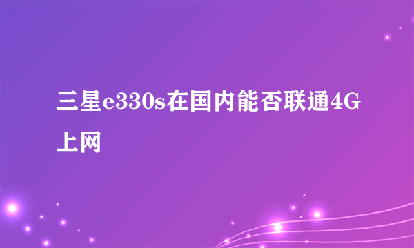 三星e330s在国内能否联通4G上网