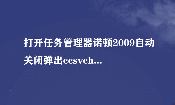 打开任务管理器诺顿2009自动关闭弹出ccsvchst.exe错误..怎么办？