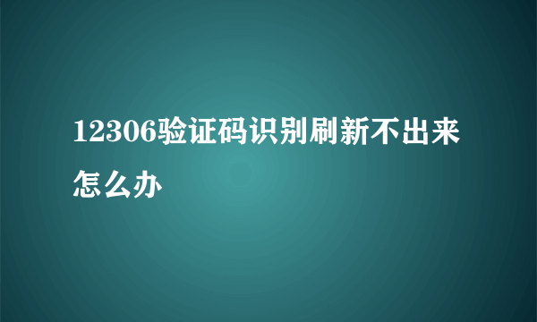 12306验证码识别刷新不出来怎么办