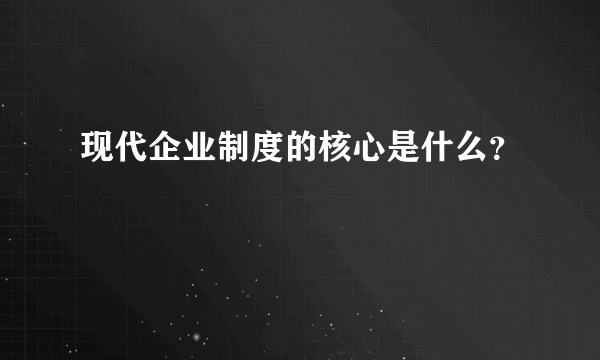 现代企业制度的核心是什么？