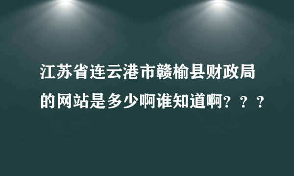 江苏省连云港市赣榆县财政局的网站是多少啊谁知道啊？？？