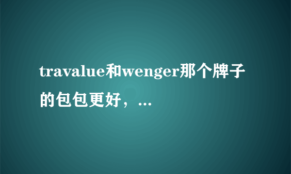 travalue和wenger那个牌子的包包更好，貌似两个在淘宝都有旗舰店= =看起来都很正牌的样子...如何选择= =