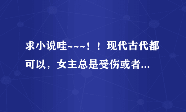 求小说哇~~~！！现代古代都可以，女主总是受伤或者体弱或者中毒什么的~结局最好是好的....