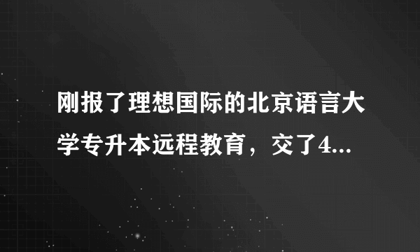 刚报了理想国际的北京语言大学专升本远程教育，交了4000块，不知道这个机构远程教育方面怎么样靠谱吗？