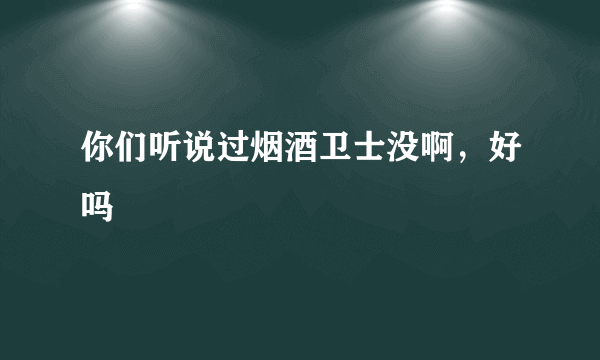 你们听说过烟酒卫士没啊，好吗