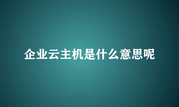 企业云主机是什么意思呢