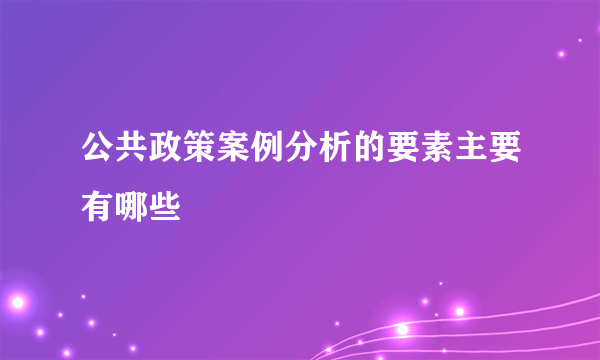 公共政策案例分析的要素主要有哪些