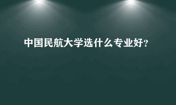 中国民航大学选什么专业好？