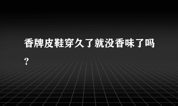 香牌皮鞋穿久了就没香味了吗？