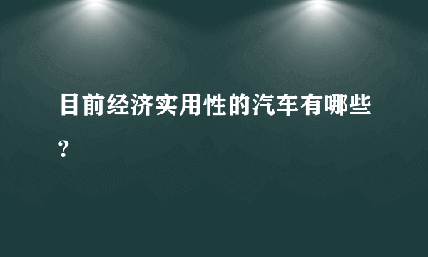 目前经济实用性的汽车有哪些？